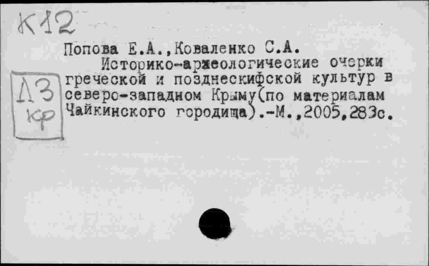 ﻿К 42
Попова Е.А.»Коваленко С.А.
Историко-археологические очерки л Q греческой л позднескифской культур в /У Q северо-западном Крлму(по материалам Чайкинского городища;.-М.,2005,283с.